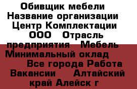 Обивщик мебели › Название организации ­ Центр Комплектации, ООО › Отрасль предприятия ­ Мебель › Минимальный оклад ­ 70 000 - Все города Работа » Вакансии   . Алтайский край,Алейск г.